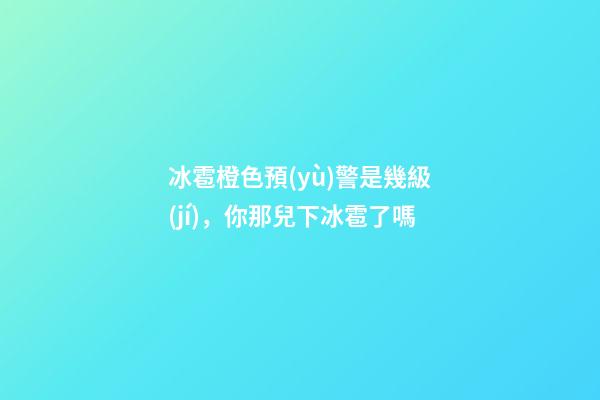 冰雹橙色預(yù)警是幾級(jí)，你那兒下冰雹了嗎-第1張-觀點(diǎn)-玄機(jī)派