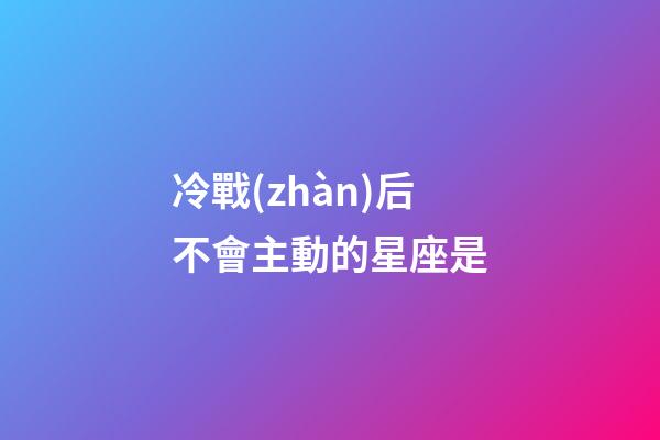 冷戰(zhàn)后不會主動的星座是