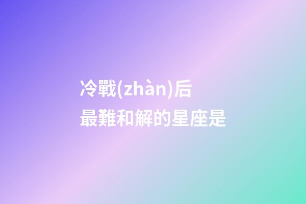 冷戰(zhàn)后最難和解的星座是