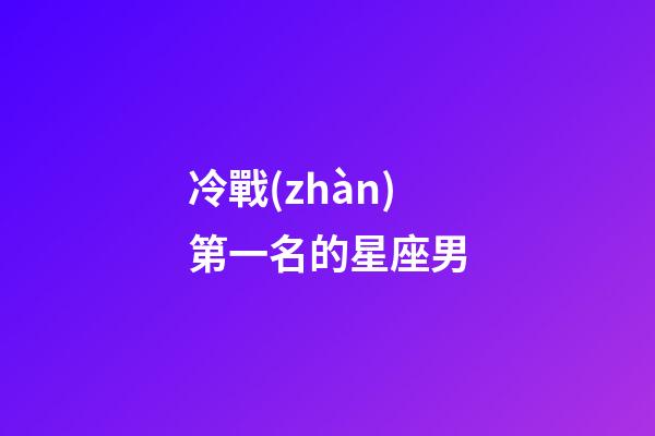 冷戰(zhàn)第一名的星座男-第1張-星座運勢-玄機派