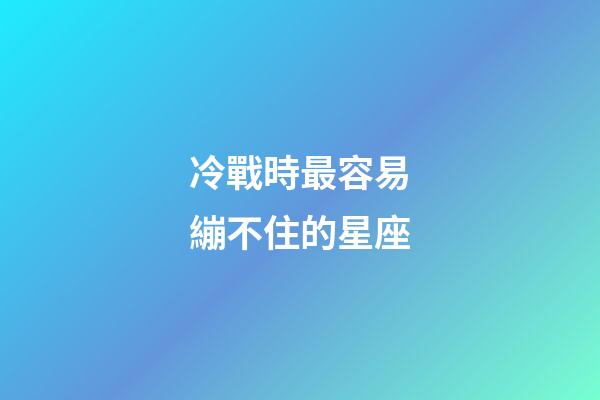 冷戰時最容易繃不住的星座-第1張-星座運勢-玄機派