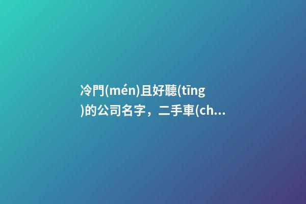 冷門(mén)且好聽(tīng)的公司名字，二手車(chē)公司取名要注意什么-第1張-公司起名-玄機(jī)派
