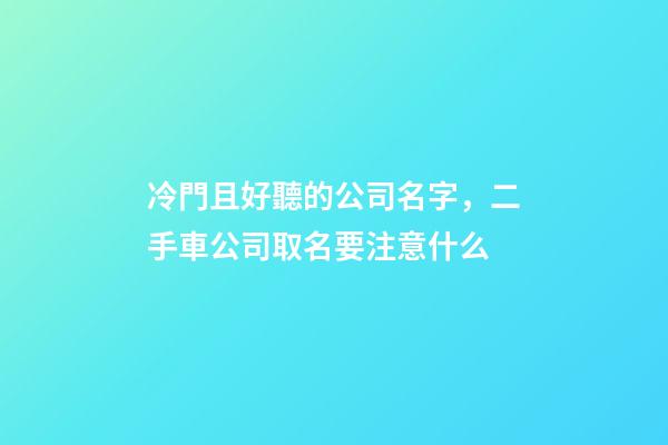 冷門且好聽的公司名字，二手車公司取名要注意什么