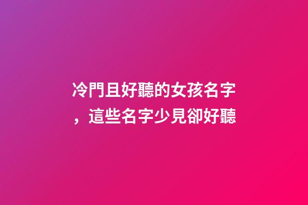 冷門且好聽的女孩名字，這些名字少見卻好聽