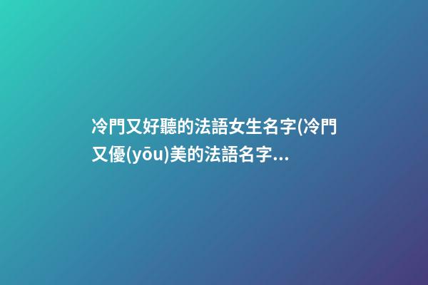 冷門又好聽的法語女生名字(冷門又優(yōu)美的法語名字女)