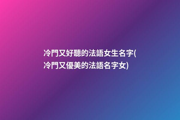 冷門又好聽的法語女生名字(冷門又優美的法語名字女)