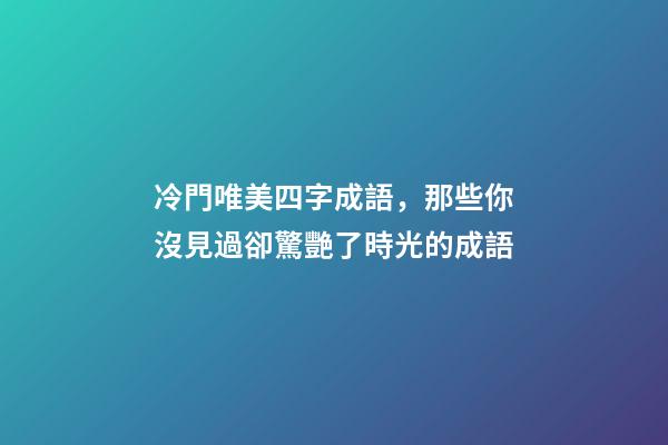 冷門唯美四字成語，那些你沒見過卻驚艷了時光的成語-第1張-觀點(diǎn)-玄機(jī)派
