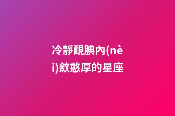 冷靜靦腆內(nèi)斂憨厚的星座