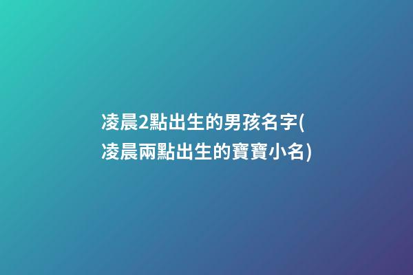 凌晨2點出生的男孩名字(凌晨兩點出生的寶寶小名)