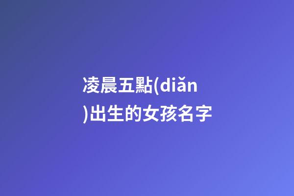 凌晨五點(diǎn)出生的女孩名字(凌晨五點(diǎn)出生的女孩名字叫什么)-第1張-女孩起名-玄機(jī)派