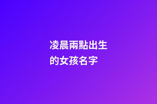 凌晨兩點出生的女孩名字(凌晨兩點生的寶寶名字)