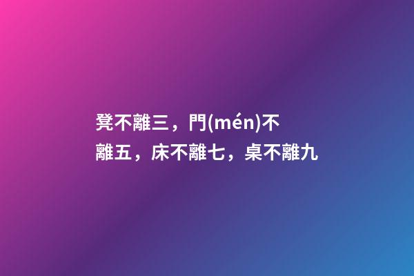 凳不離三，門(mén)不離五，床不離七，桌不離九
