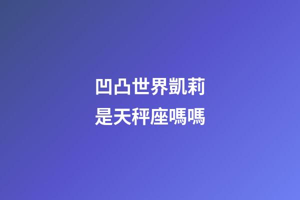 凹凸世界凱莉是天秤座嗎嗎-第1張-星座運(yùn)勢-玄機(jī)派