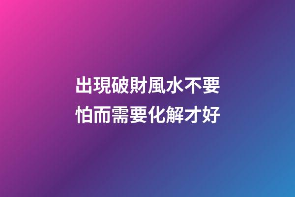 出現破財風水不要怕而需要化解才好