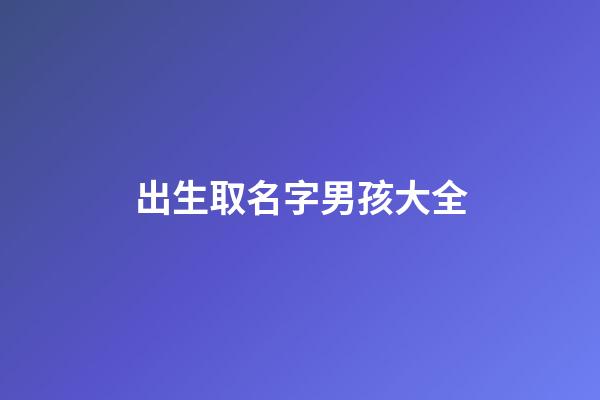 出生取名字男孩大全(出生取名字男孩大全)-第1張-男孩起名-玄機派