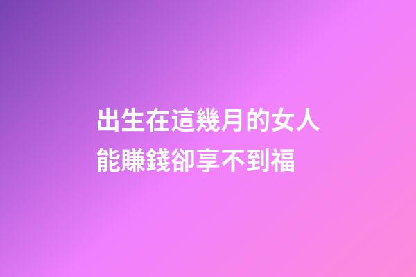 出生在這幾月的女人能賺錢卻享不到福