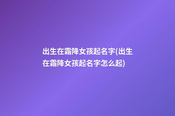 出生在霜降女孩起名字(出生在霜降女孩起名字怎么起)