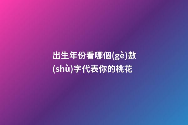 出生年份看哪個(gè)數(shù)字代表你的桃花