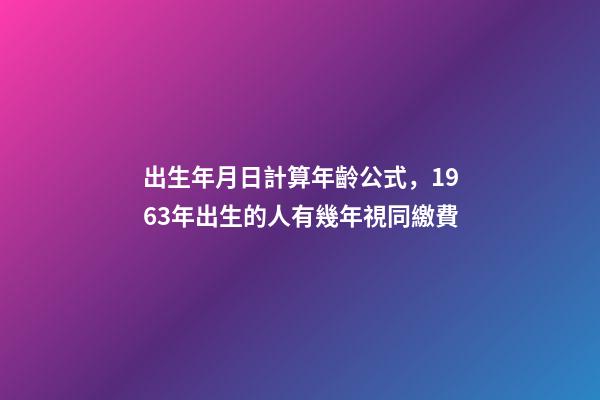 出生年月日計算年齡公式，1963年出生的人有幾年視同繳費-第1張-觀點-玄機派