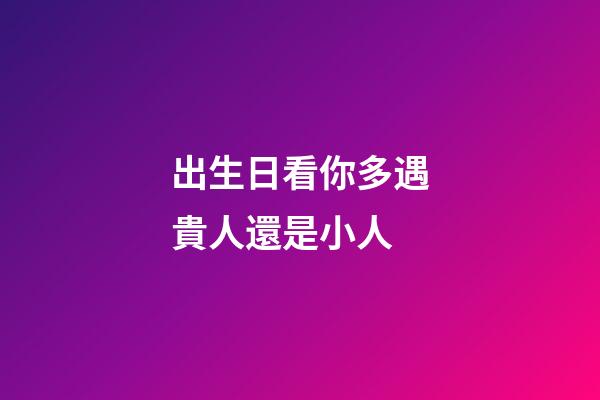 出生日看你多遇貴人還是小人