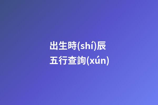 出生時(shí)辰五行查詢(xún)（女人最富貴的出生時(shí)辰）
