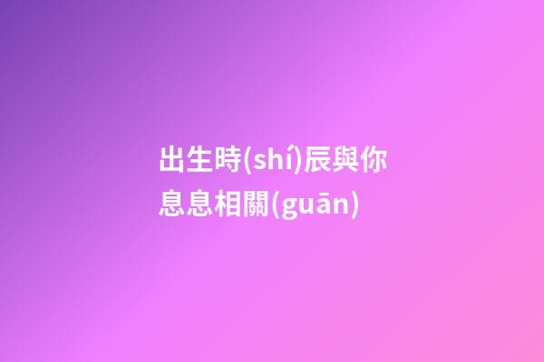 出生時(shí)辰與你息息相關(guān)
