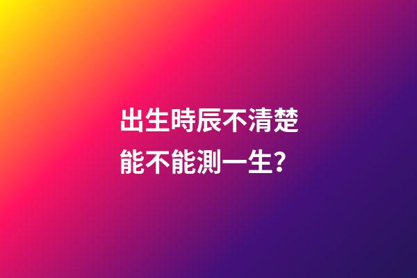 出生時辰不清楚能不能測一生？