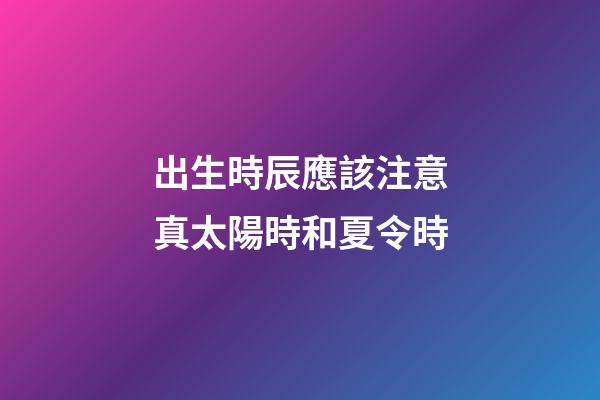 出生時辰應該注意真太陽時和夏令時