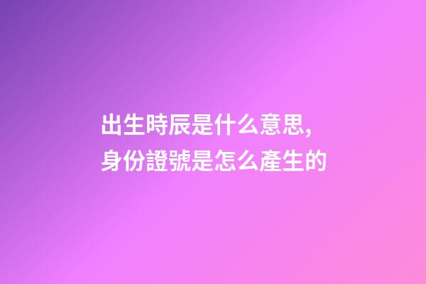 出生時辰是什么意思,身份證號是怎么產生的-第1張-觀點-玄機派