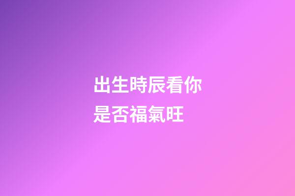 出生時辰看你是否福氣旺