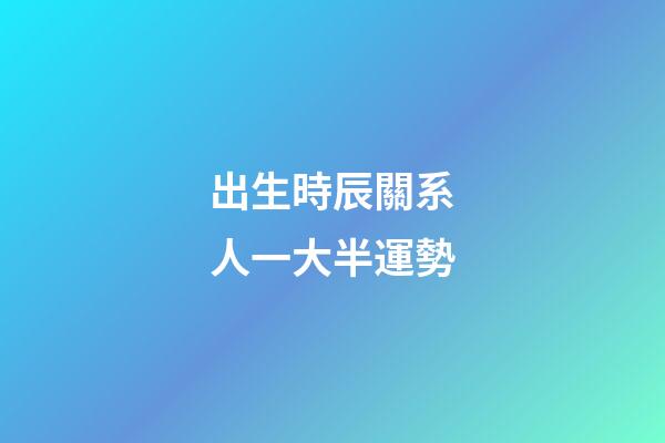 出生時辰關系人一大半運勢