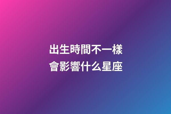 出生時間不一樣會影響什么星座-第1張-星座運勢-玄機派
