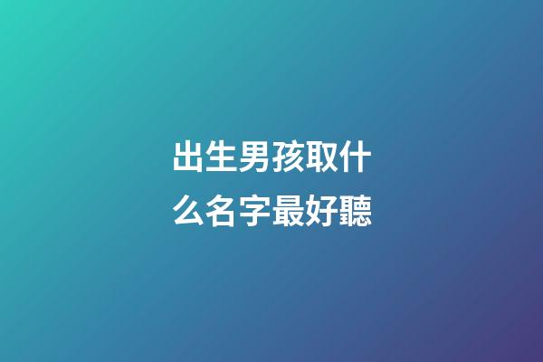 出生男孩取什么名字最好聽(初生男孩名字)-第1張-男孩起名-玄機派