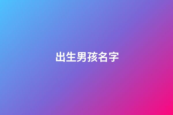 出生男孩名字(2023年出生的男孩取什么名字好)-第1張-男孩起名-玄機派