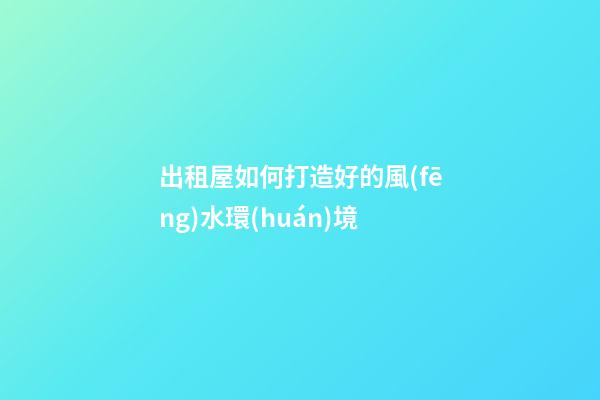 出租屋如何打造好的風(fēng)水環(huán)境