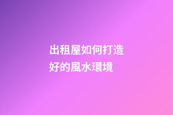 出租屋如何打造好的風水環境