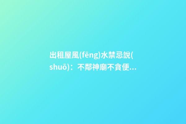 出租屋風(fēng)水禁忌說(shuō)：不鄰神廟不貪便宜