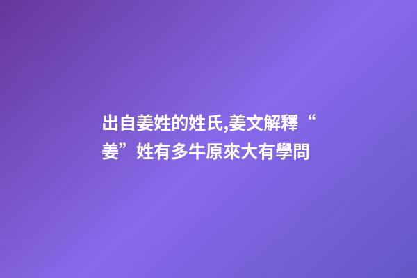 出自姜姓的姓氏,姜文解釋“姜”姓有多牛原來大有學問-第1張-觀點-玄機派