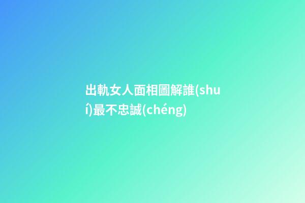 出軌女人面相圖解誰(shuí)最不忠誠(chéng)