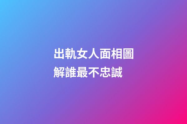 出軌女人面相圖解誰最不忠誠