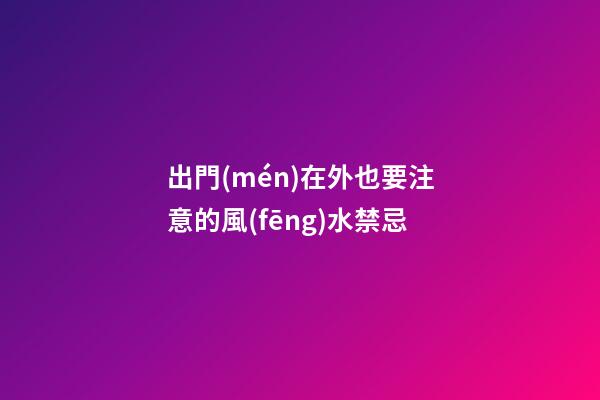 出門(mén)在外也要注意的風(fēng)水禁忌