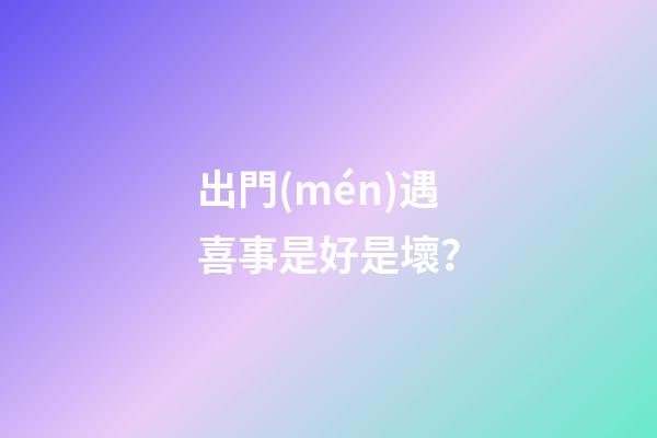 出門(mén)遇喜事是好是壞？