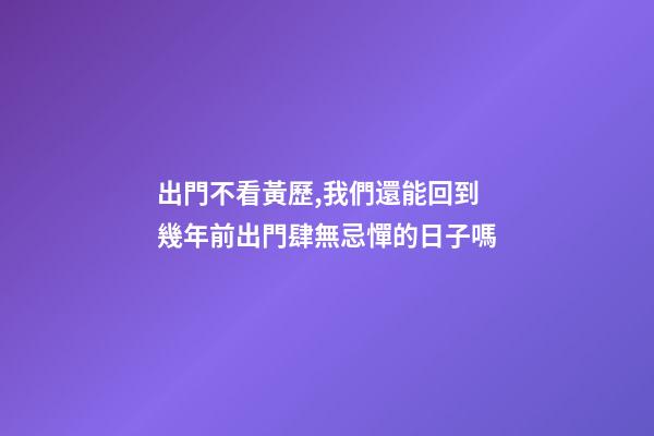 出門不看黃歷,我們還能回到幾年前出門肆無忌憚的日子嗎-第1張-觀點-玄機派