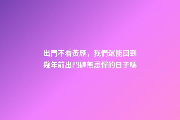 出門不看黃歷，我們還能回到幾年前出門肆無忌憚的日子嗎-第1張-觀點-玄機派
