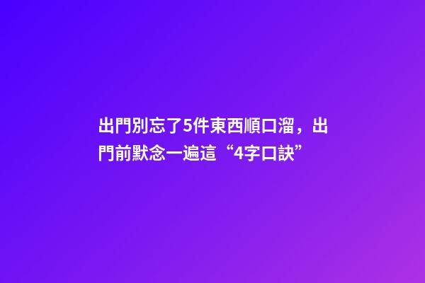 出門別忘了5件東西順口溜，出門前默念一遍這“4字口訣”-第1張-觀點-玄機派