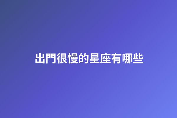 出門很慢的星座有哪些-第1張-星座運勢-玄機派