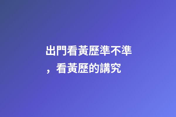 出門看黃歷準不準，看黃歷的講究