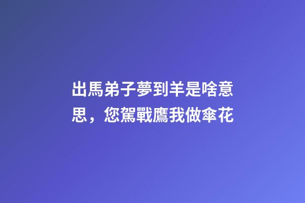 出馬弟子夢到羊是啥意思，您駕戰鷹我做傘花-第1張-觀點-玄機派