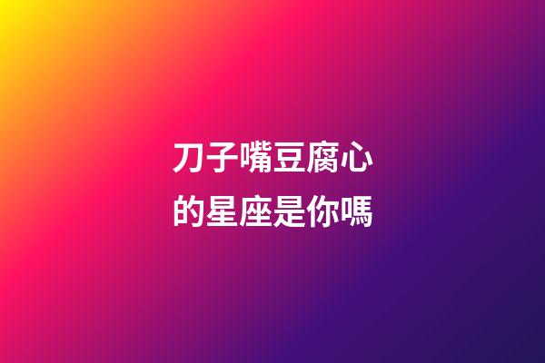 刀子嘴豆腐心的星座是你嗎-第1張-星座運勢-玄機派