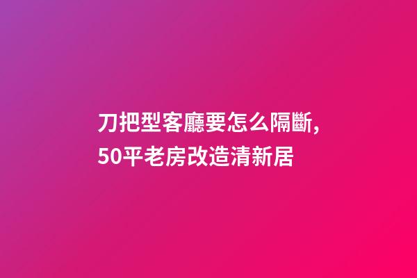 刀把型客廳要怎么隔斷,50平老房改造清新居-第1張-觀點-玄機派